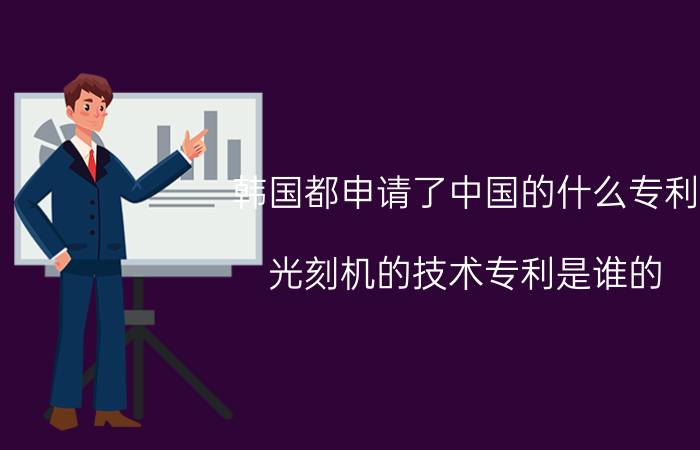 韩国都申请了中国的什么专利 光刻机的技术专利是谁的？